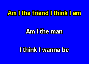 Am I the friend I think I am

Am I the man

I think I wanna be