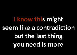 I know this might
seem like a contradiction
but the last thing
you need is more