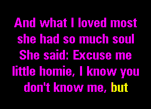 And what I loved most
she had so much soul
She saidi Excuse me

little homie, I know you

don't know me, but