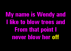 My name is Wendy and
I like to blow trees and

From that point I
never blow her off