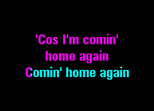 'Cos I'm comin'

home again
Comin' home again