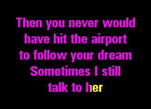 Then you never would
have hit the airport

to follow your dream
Sometimes I still
talk to her