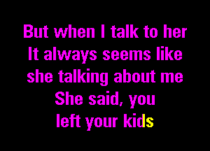 But when I talk to her
It always seems like
she talking about me
She said, you
left your kids