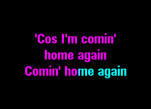 'Cos I'm comin'

home again
Comin' home again