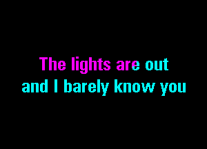 The lights are out

and I barely know you