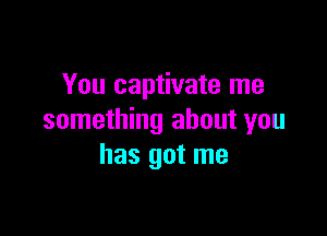 You captivate me

something about you
has got me