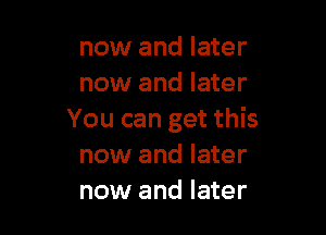 now and later
now and later

You can get this
now and later
now and later