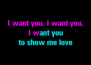 I want you, I want you,

I want you
to show me love