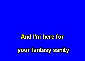 And I'm here for

your fantasy sanity