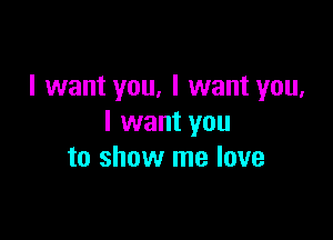 I want you, I want you,

I want you
to show me love