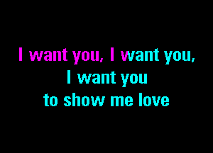 I want you, I want you,

I want you
to show me love