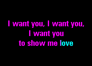 I want you, I want you,

I want you
to show me love