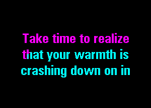 Take time to realize

that your warmth is
crashing down on in