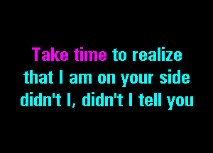 Take time to realize

that I am on your side
didn't I, didn't I tell you