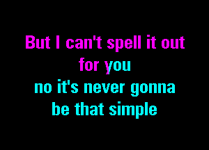 But I can't spell it out
for you

no it's never gonna
be that simple