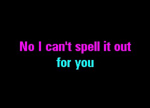 No I can't spell it out

for you