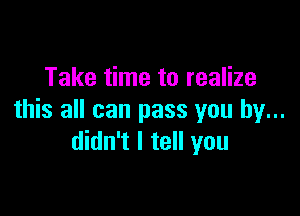 Take time to realize

this all can pass you by...
didn't I tell you