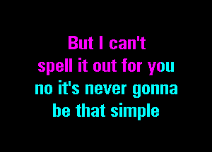 But I can't
spell it out for you

no it's never gonna
be that simple