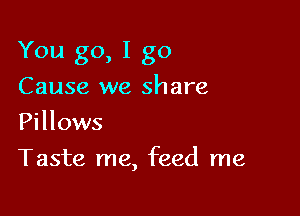 You go, I go
Cause we share
Pillows

Taste me, feed me