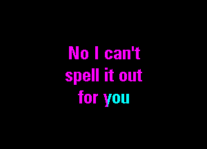 No I can't

spell it out
for you