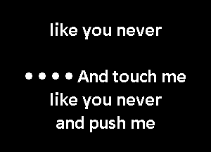 like you never

0 o o 0 And touch me
like you never
and push me