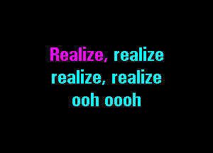 Realize, realize

realize. realize
ooh oooh