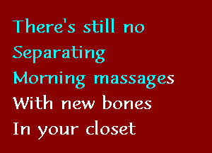 There's still no
Separating
Morning massages
With new bones

In your closet