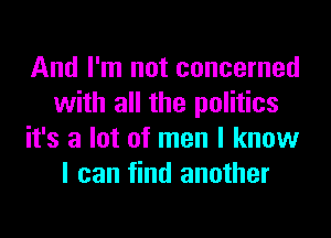 And I'm not concerned
with all the politics
it's a lot of men I know
I can find another