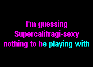 I'm guessing

Supercalifragi-sexy
nothing to be playing with
