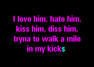 I love him, hate him.
kiss him. diss him.

tryna to walk a mile
in my kicks