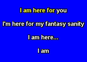 I am here for you

I'm here for my fantasy sanity

I am here...

lam