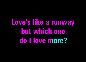 Love's like a runway

but which one
do I love more?