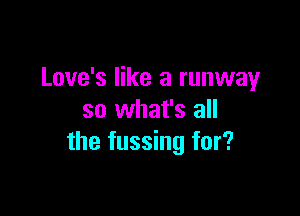 Love's like a runway

so what's all
the fussing for?