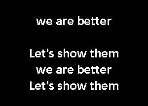 we are better

Let's show them
we are better
Let's show them