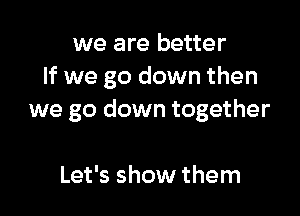 we are better
If we go down then

we go down together

Let's show them