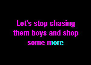 Let's stop chasing

them boys and shop
some more
