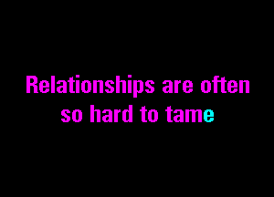Relationships are often

so hard to tame