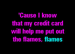 'Cause I know
that my credit card

will help me put out
the flames, flames