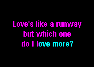 Love's like a runway

but which one
do I love more?