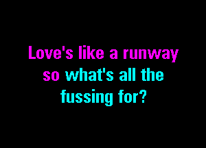 Love's like a runway

so what's all the
fussing for?