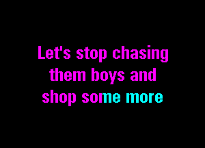 Let's stop chasing

them boys and
shop some more