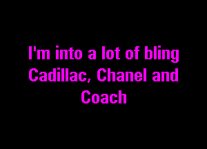 I'm into a lot of hling

Cadillac, Chanel and
Coach