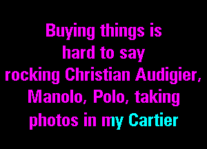 Buying things is
hard to say
rocking Christian Audigier,
Manolo, Polo, taking

photos in my Cartier