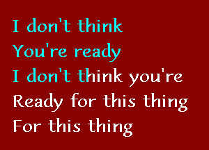 I don't think
You're ready

I don't think you're
Ready for this thing
For this thing
