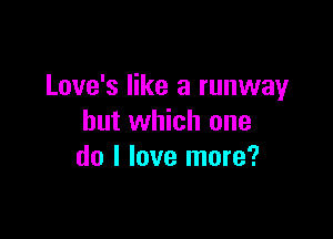 Love's like a runway

but which one
do I love more?