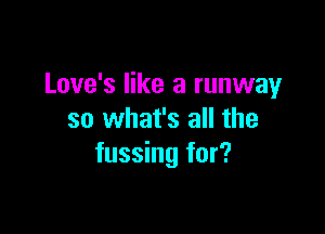 Love's like a runway

so what's all the
fussing for?