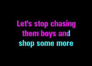 Let's stop chasing

them boys and
shop some more