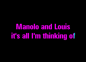 Manolo and Louis

it's all I'm thinking of