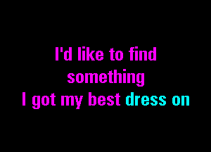 I'd like to find

something
I got my best dress on