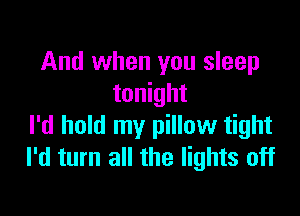 And when you sleep
tonight

I'd hold my pillow tight
I'd turn all the lights off